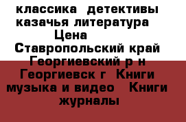 классика, детективы, казачья литература. › Цена ­ 100 - Ставропольский край, Георгиевский р-н, Георгиевск г. Книги, музыка и видео » Книги, журналы   